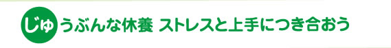 じゅうぶんな休養 ストレスと上手につき合おう