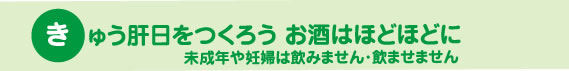 きゅう肝日をつくろう お酒はほどほどに 未成年や妊婦は飲みません・飲ませません