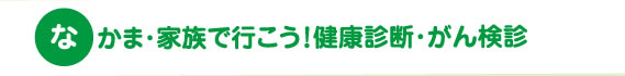 なかま・家族で行こう！健康診断・がん検診