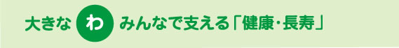 大きなわ みんなで支える「健康・長寿」