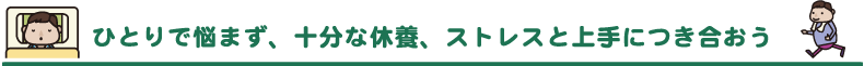 ひとりで悩まず、十分な休養、ストレスと上手につき合おう