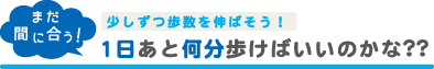 まだ間に合う！少しずつ歩数を伸ばそう！1日あと何分歩けばいいのかな？？