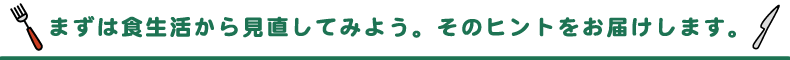 まずは食生活から見直してみよう。そのヒントをお届けします。